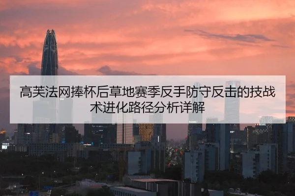 高芙法网捧杯后草地赛季反手防守反击的技战术进化路径分析详解