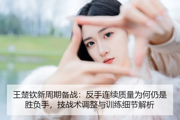 王楚钦新周期备战：反手连续质量为何仍是胜负手，技战术调整与训练细节解析