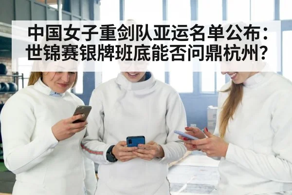 中国女子重剑队亚运名单公布：世锦赛银牌班底能否问鼎杭州？