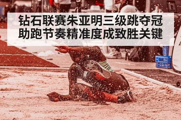 钻石联赛朱亚明三级跳夺冠 助跑节奏精准度成致胜关键