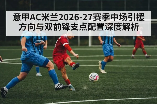意甲AC米兰2026-27赛季中场引援方向与双前锋支点配置深度解析