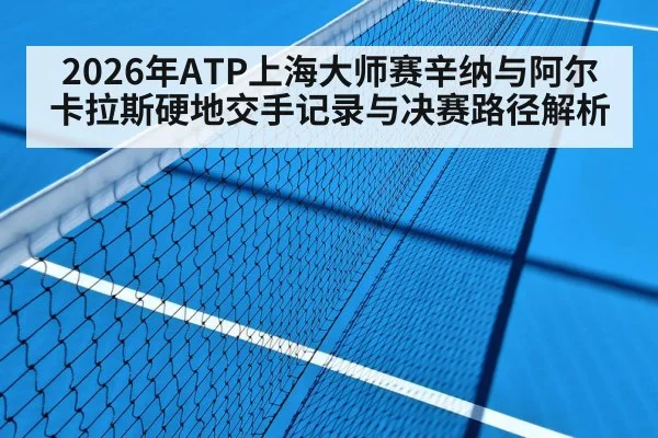 2026年ATP上海大师赛辛纳与阿尔卡拉斯硬地交手记录与决赛路径解析