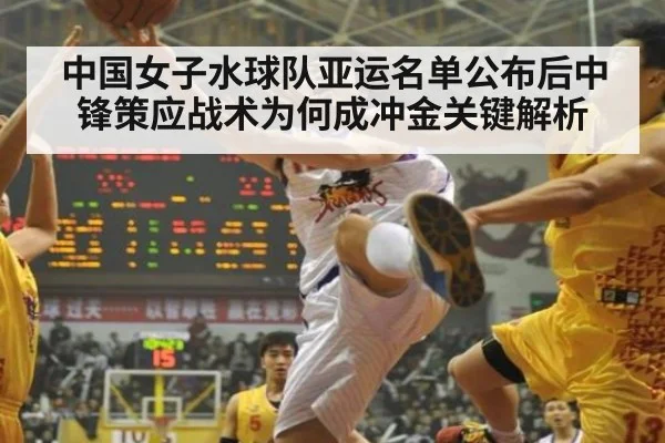 中国女子水球队亚运名单公布后中锋策应战术为何成冲金关键解析